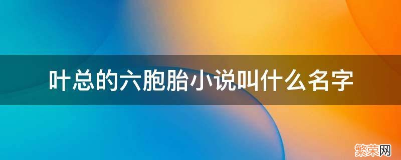 叶总的六胞胎小说叫什么名字 女主角生了六胞胎的小说 男主角姓叶