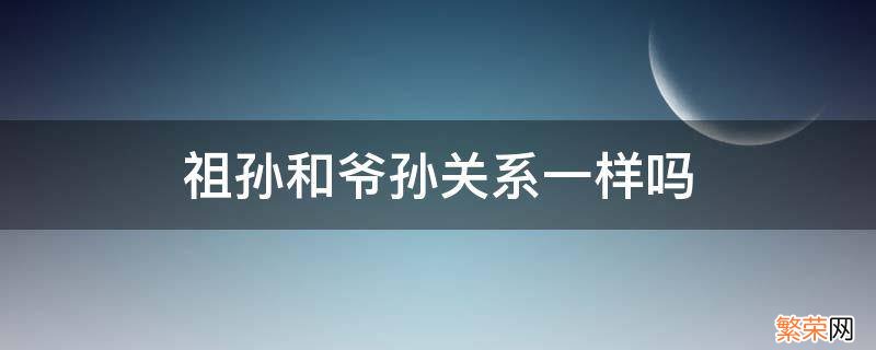 和爷爷的关系是祖孙吗 祖孙和爷孙关系一样吗