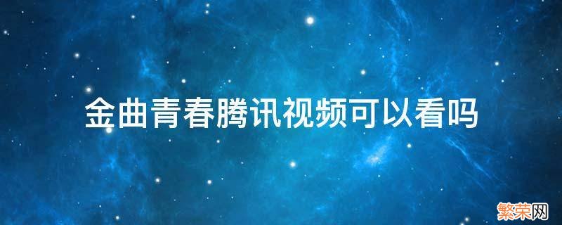 金曲青春腾讯视频可以看吗 金曲青春哪个视频播放