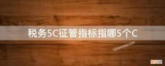 税务5C征管指标指哪5个C 税务5C征管指标指哪5个C