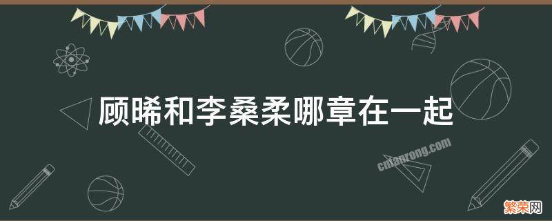 顾小桑第几章出现 顾晞和李桑柔哪章在一起