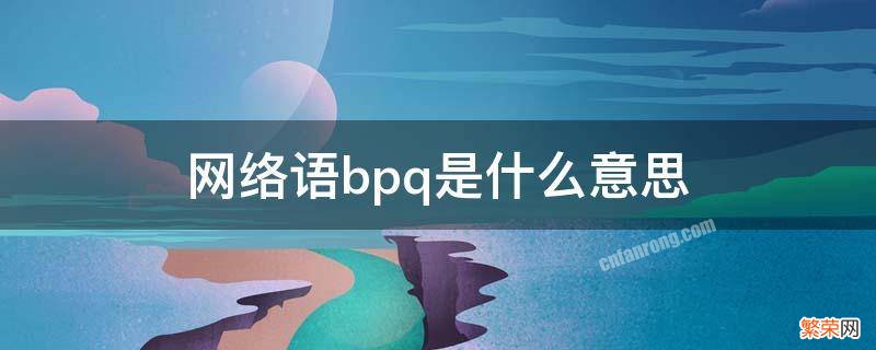 网络用语啥意思 网络语bpq是什么意思