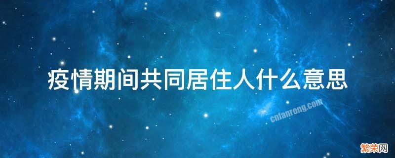 疫情期间共同居住人什么意思 疫情提到的共同居住人包括自己吗