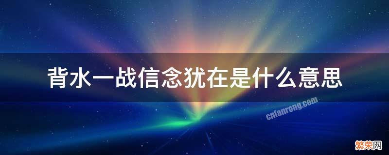 背水一战信念犹在是什么意思 背水一战的意识