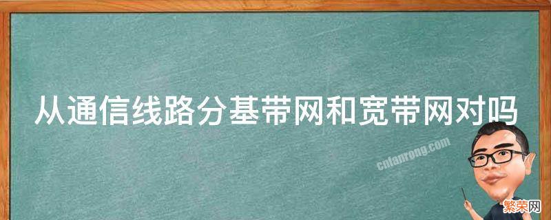 从通信线路分基带网和宽带网对吗 宽带网与基带网的主要区别