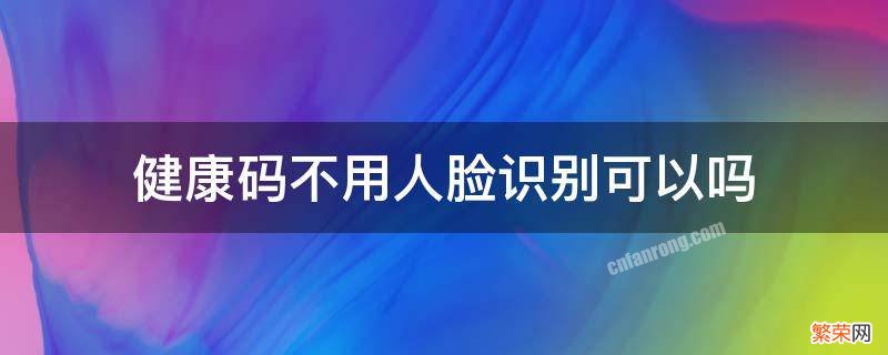 健康码不用人脸识别可以吗怎么用 健康码不用人脸识别可以吗