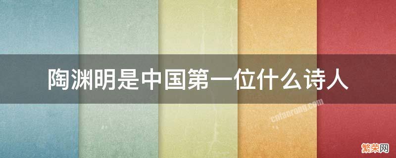 陶渊明是中国第一位什么 陶渊明是中国第一位田园诗人