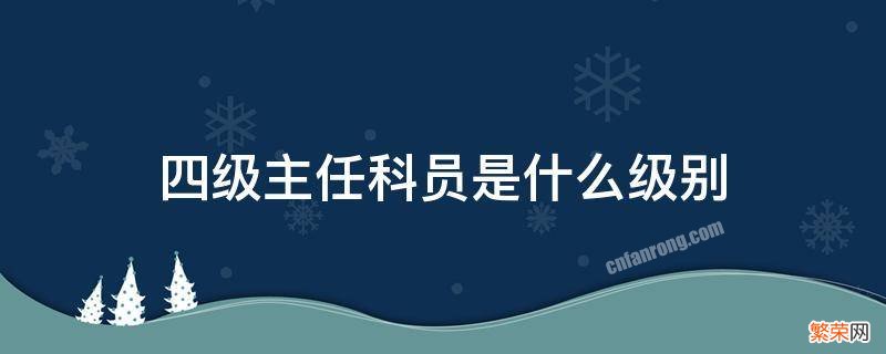 三级主任科员是什么级别 四级主任科员是什么级别