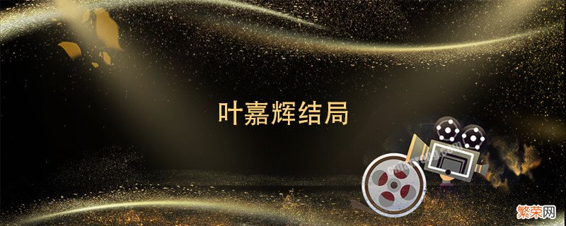 叶嘉辉结局 叶嘉辉结局是什么