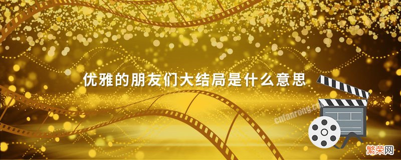 优雅的朋友们大结局是什么意思 优雅的朋友们大结局啥意思