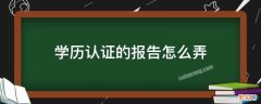 学历认证的报告怎么弄 学历认证报告怎么搞