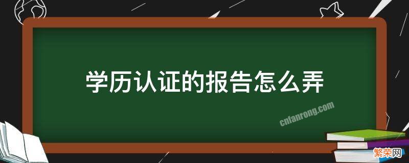 学历认证的报告怎么弄 学历认证报告怎么搞