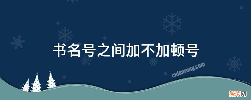 书名号之间加不加顿号 书名号后加不加顿号