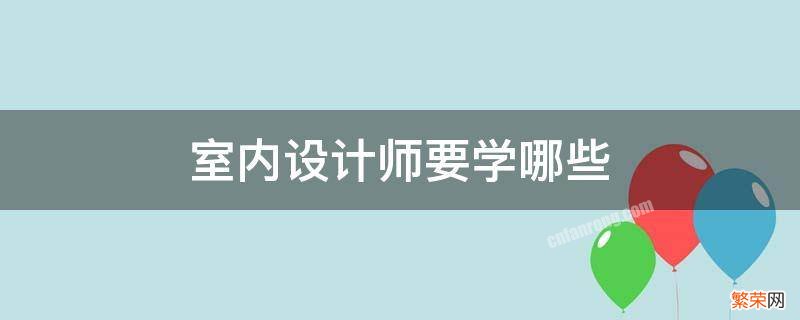 室内设计师要学哪些 室内设计要学哪些科目