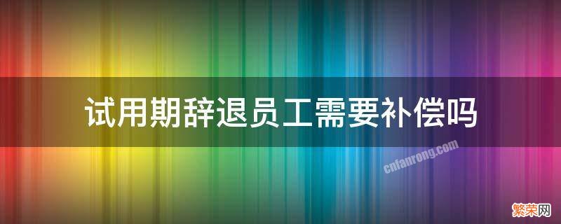 试用期辞退员工需要补偿吗 试用期辞退员工有补偿吗