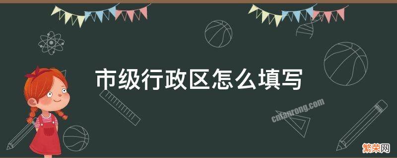 市级行政区是怎么填的 市级行政区怎么填写呢