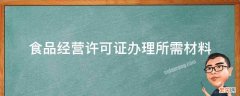 食品经营许可证办理所需材料 办食品经营许可证需要什么材料