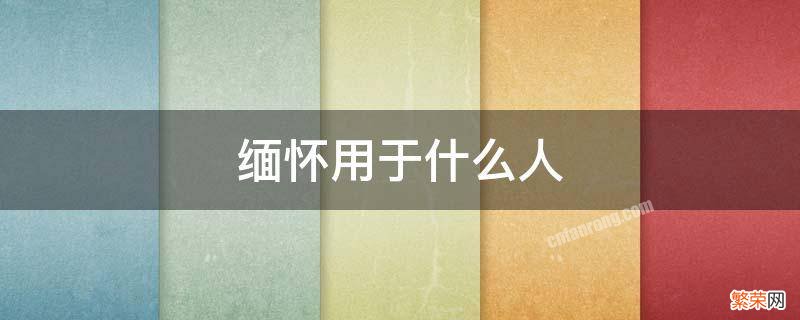 缅怀用于什么人 缅怀可以用于普通人吗