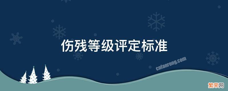 伤残等级评定标准百科 伤残等级评定标准是什么