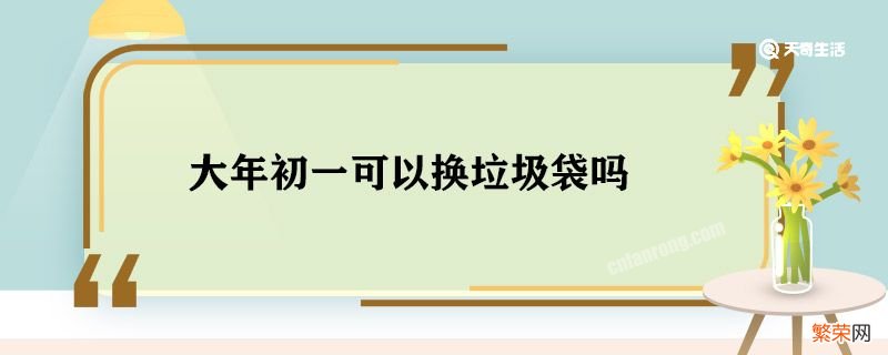 大年初一可以换垃圾袋吗 大年初一换垃圾袋吗