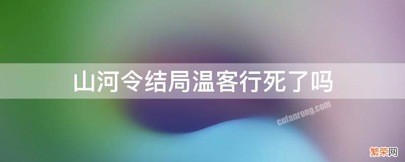 山河令结局温客行死了吗 山河令结局温客行死了么?