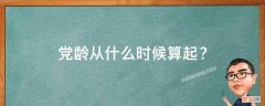 党龄从什么时候算起？ 党龄从什么时候算起是不是改动了