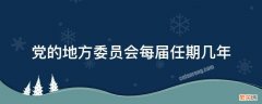 党的地方委员会每届任期几年的短视频 党的地方委员会每届任期几年