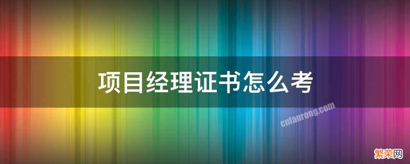 项目经理证书要怎么考 项目经理需要考证吗