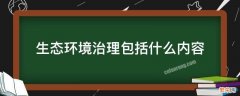 生态环境治理包括什么内容 生态环境治理的前提是什么