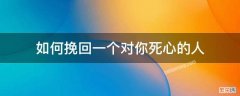 真的可以挽回一个对自己已经死心的人吗? 如何挽回一个对你死心的人