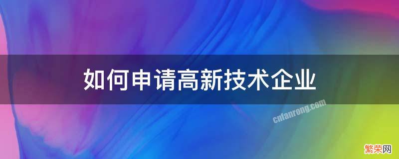 申请高新技术企业的方法 什么企业可以申请高新技术