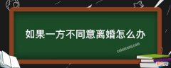 若一方不同意离婚怎么办 单方面想离婚对方不同意怎么办