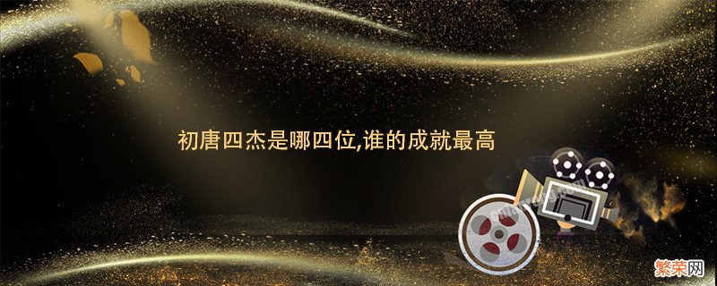 初唐四杰是哪四位,谁的成就最高 初唐四杰是哪四位