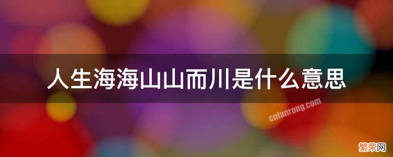 人生海海山山而川的意思是什么 人山海海 山山而川的意思