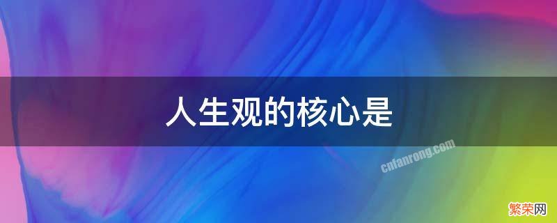 人生观的核心是人生价值 人生观的核心是