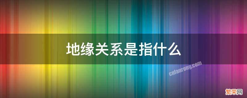 地缘关系是指什么 地缘关系的意思