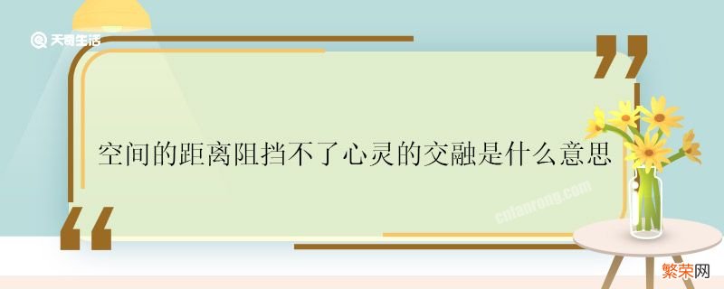 空间的距离阻挡不了心灵的交融是什么意思 空间的距离阻挡不了心灵的交融啥意思