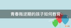 青春叛逆期的孩子如何教导 孩子青春期叛逆如何教育