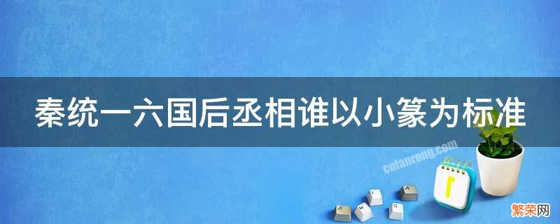 秦统一六国后丞相谁以小篆为标准的 秦统一六国后丞相谁以小篆为标准