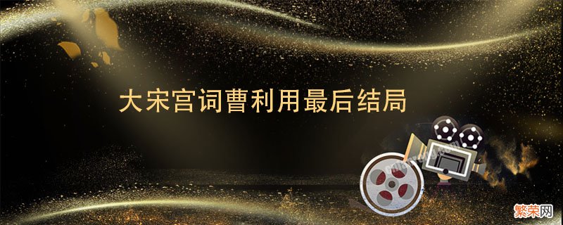 大宋宫词曹利用最后结局 大宋宫词曹利用最后结局是什么