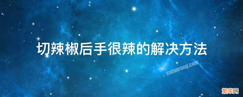 切辣椒以后手特别辣怎么办 切辣椒后手很辣的解决方法