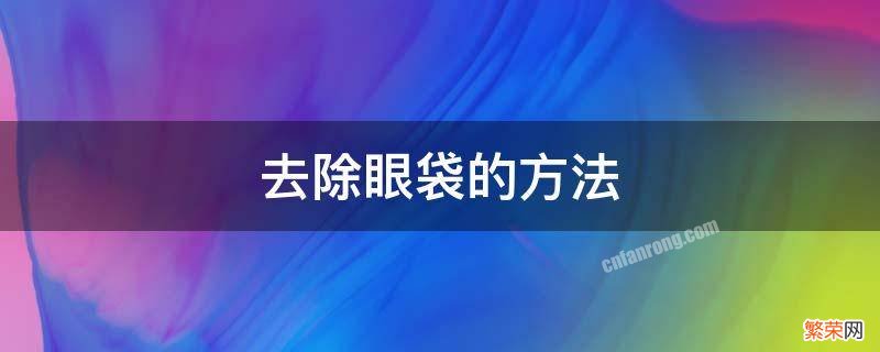 目前去除眼袋的最好方法有哪些 去除眼袋的方法有哪些