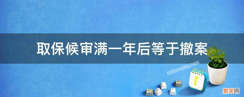 取保候审一年到期后撤案 取保候审满一年后等于撤案