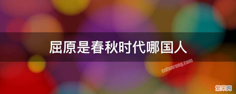 屈原是我国战国时期哪国人? 屈原是春秋战国时期哪国人