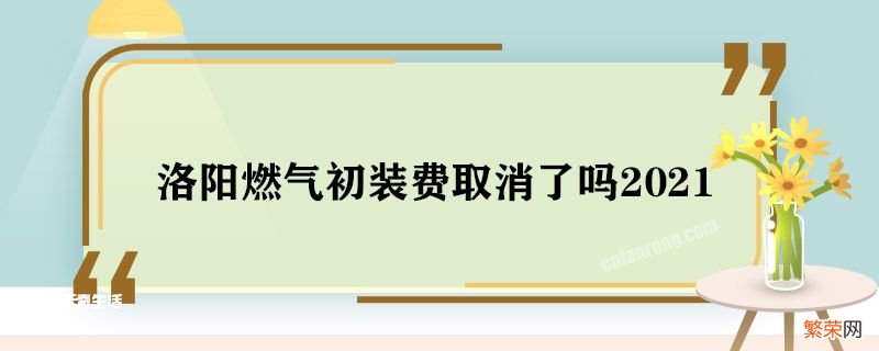 洛阳燃气初装费取消了吗2021 洛阳燃气初装费取消了吗