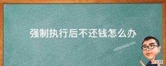 强制执行了还是不还钱怎么办 强制执行后不还钱怎么办