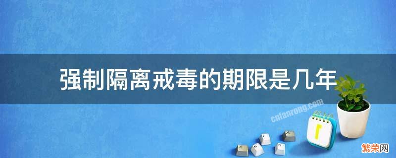 强制隔离戒毒的期限是几年最长可以延长几年 强制隔离戒毒的期限是几年