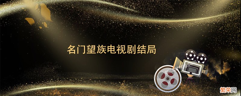 名门望族电视剧结局 名门望族电视剧结局剧情