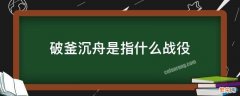 破釜沉舟属于什么战役 破釜沉舟是指什么战役