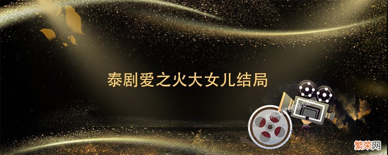 泰剧爱之火大女儿结局 泰剧爱恨之火大结局是什么